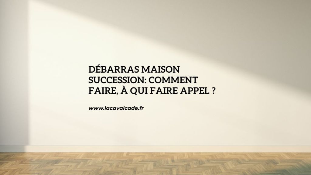debarras-maison-succession-comment-faire-a-qui-faire-appel.