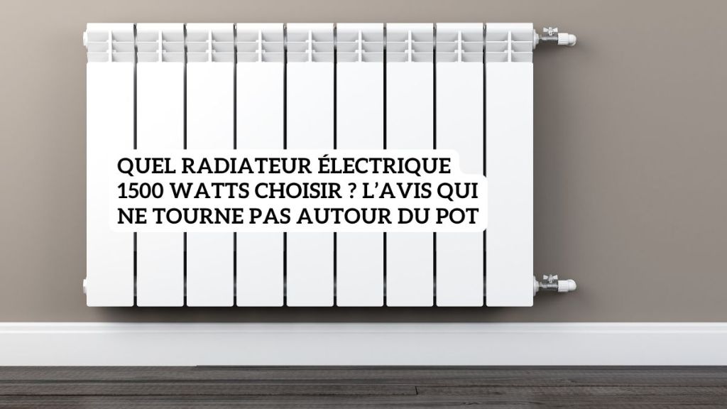 Quel radiateur électrique 1500 watts choisir ? L’avis qui ne tourne pas autour du pot